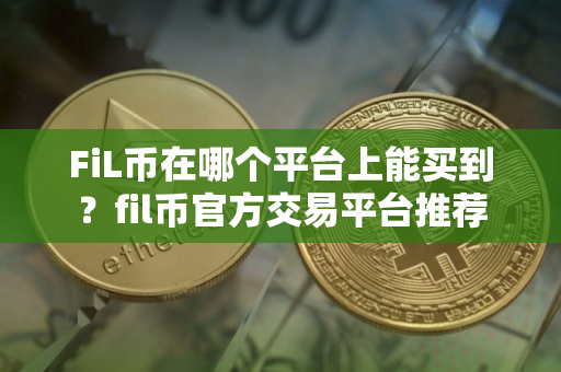 FiL币在哪个平台上能买到？fil币官方交易平台推荐
