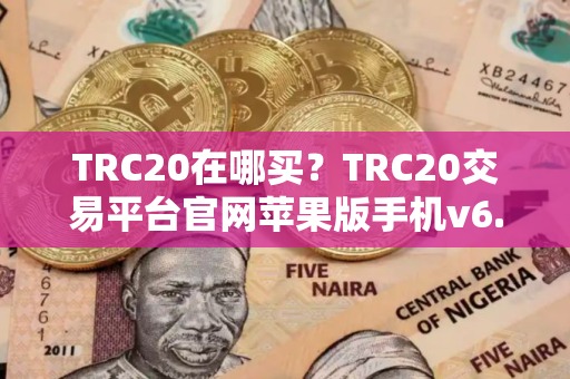 TRC20在哪买？TRC20交易平台官网苹果版手机v6.7.0