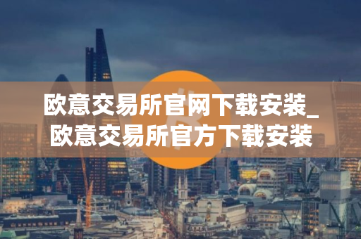 欧意交易所官网下载安装_欧意交易所官方下载安装