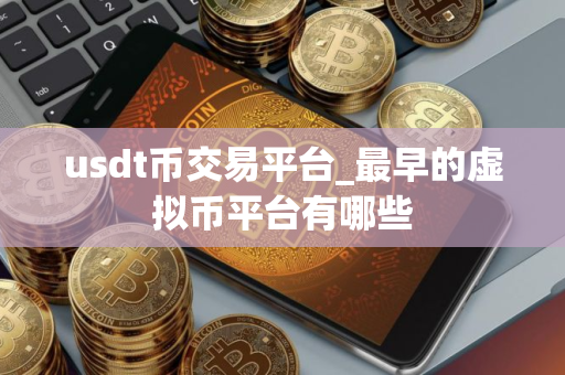 usdt币交易平台_最早的虚拟币平台有哪些