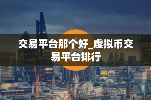 交易平台那个好_虚拟币交易平台排行