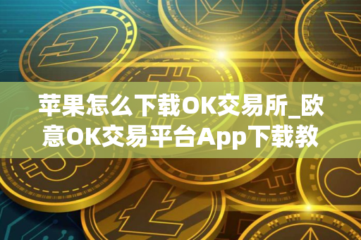 苹果怎么下载OK交易所_欧意OK交易平台App下载教程