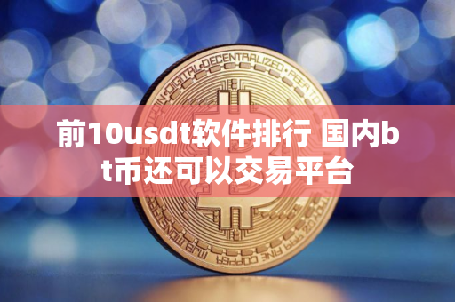 前10usdt软件排行 国内bt币还可以交易平台