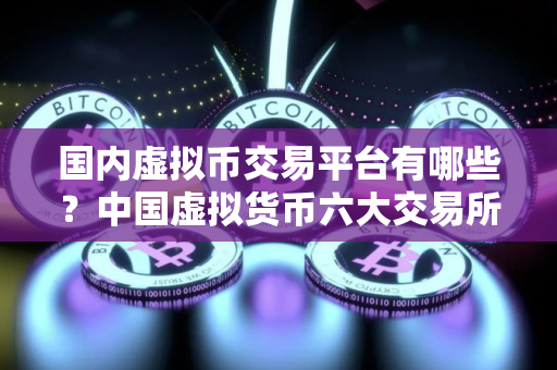 国内虚拟币交易平台有哪些？中国虚拟货币六大交易所