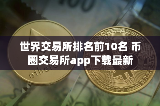 世界交易所排名前10名 币圈交易所app下载最新 世界交易所排名前10名 币圈交易所app下载最新