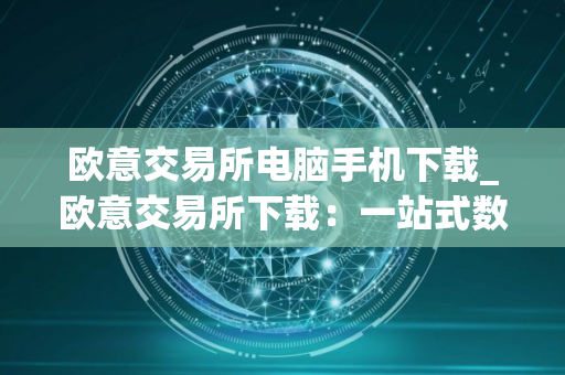 欧意交易所电脑手机下载_欧意交易所下载:一站式数字资产交易平台 欧意交易所电脑手机下载_欧意交易所下载:一站式数字资产交易平台