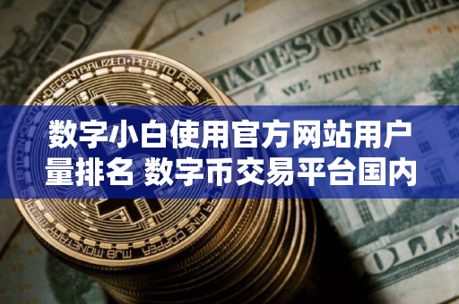 数字小白使用官方网站用户量排名 数字币交易平台国内正规市场占有率排名 数字小白使用官方网站用户量排名 数字币交易平台国内正规市场占有率排名