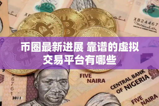 币圈最新进展 靠谱的虚拟交易平台有哪些 币圈最新进展 靠谱的虚拟交易平台有哪些