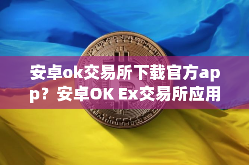安卓ok交易所下载官方app?安卓OK Ex交易所应用程序下载指南 安卓ok交易所下载官方app?安卓OK Ex交易所应用程序下载指南