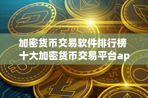 加密货币交易软件排行榜 十大加密货币交易平台app 加密货币交易软件排行榜 十大加密货币交易平台app