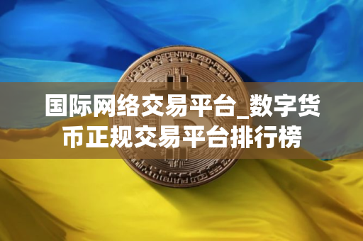 国际网络交易平台_数字货币正规交易平台排行榜 国际网络交易平台_数字货币正规交易平台排行榜