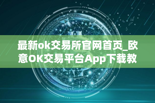 最新ok交易所官网首页_欧意OK交易平台App下载教程