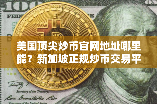 美国顶尖炒币官网地址哪里能？新加坡正规炒币交易平台榜单一览