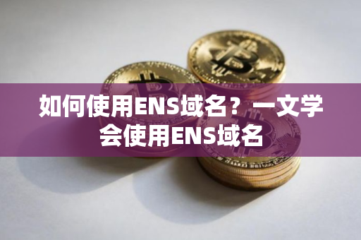 如何使用ENS域名？一文学会使用ENS域名