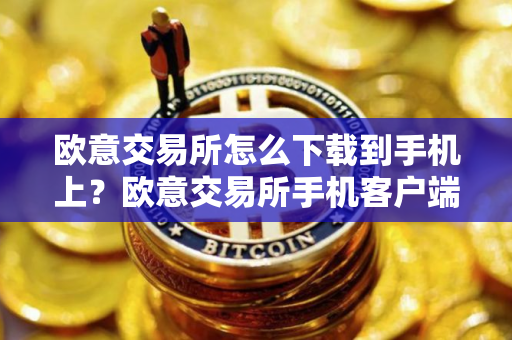 欧意交易所怎么下载到手机上？欧意交易所手机客户端下载指南