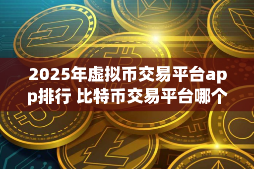 2025年虚拟币交易平台app排行 比特币交易平台哪个好