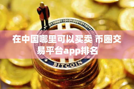 在中国哪里可以买卖 币圈交易平台app排名