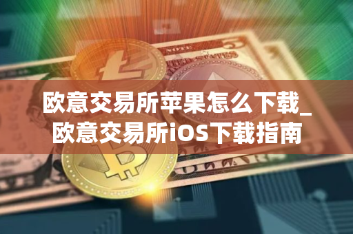 欧意交易所苹果怎么下载_欧意交易所iOS下载指南