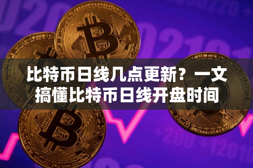 比特币日线几点更新？一文搞懂比特币日线开盘时间