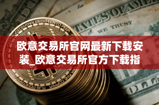 欧意交易所官网最新下载安装_欧意交易所官方下载指南 欧意交易所官网最新下载安装_欧意交易所官方下载指南