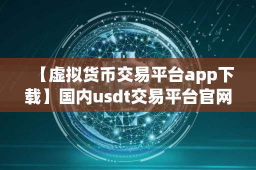 【虚拟货币交易平台app下载】国内usdt交易平台官网V8.8.8下载