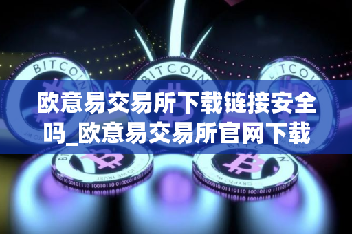 欧意易交易所下载链接安全吗_欧意易交易所官网下载是否安全？