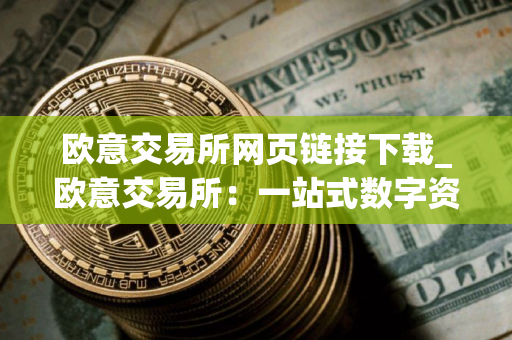 欧意交易所网页链接下载_欧意交易所：一站式数字资产交易平台