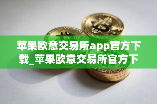 苹果欧意交易所app官方下载_苹果欧意交易所官方下载