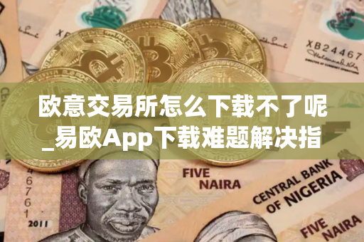 欧意交易所怎么下载不了呢_易欧App下载难题解决指南