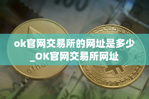 ok官网交易所的网址是多少_OK官网交易所网址
