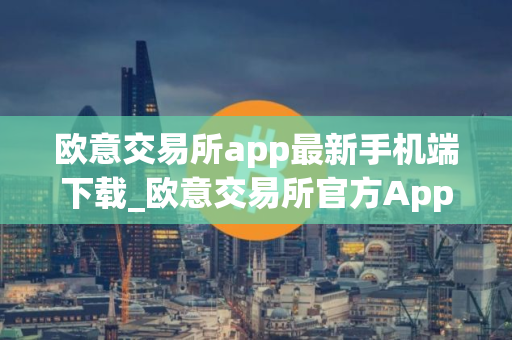 欧意交易所app最新手机端下载_欧意交易所官方App下载