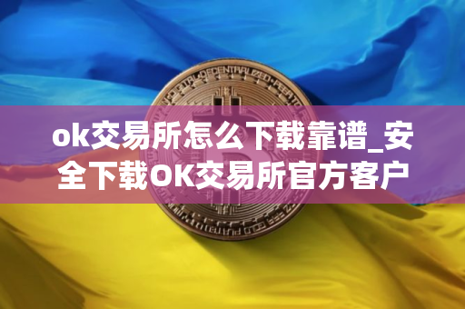 ok交易所怎么下载靠谱_安全下载OK交易所官方客户端