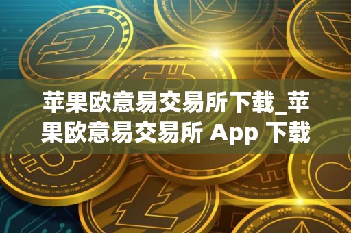 苹果欧意易交易所下载_苹果欧意易交易所 App 下载指南