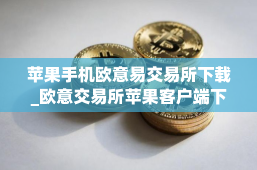 苹果手机欧意易交易所下载_欧意交易所苹果客户端下载指南 苹果手机欧意易交易所下载_欧意交易所苹果客户端下载指南