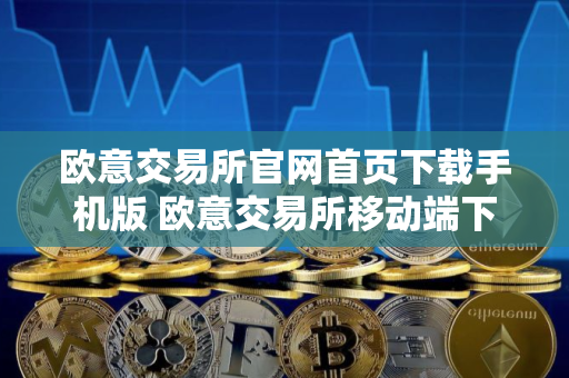 欧意交易所官网首页下载手机版 欧意交易所移动端下载