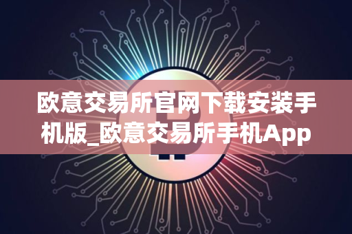 欧意交易所官网下载安装手机版_欧意交易所手机App下载安装