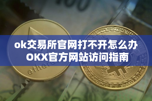 ok交易所官网打不开怎么办 OKX官方网站访问指南