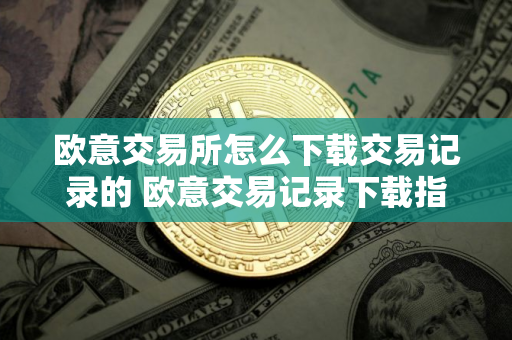欧意交易所怎么下载交易记录的 欧意交易记录下载指南