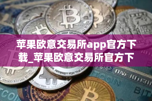 苹果欧意交易所app官方下载_苹果欧意交易所官方下载