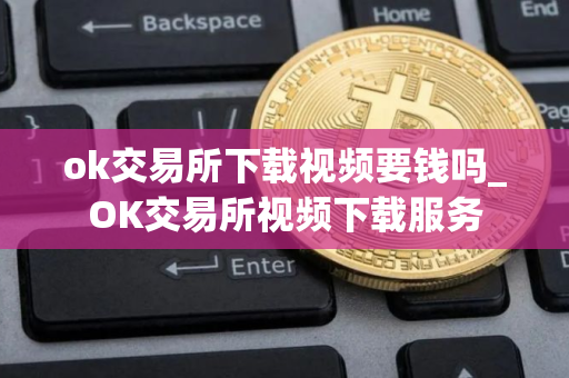 ok交易所下载视频要钱吗_OK交易所视频下载服务