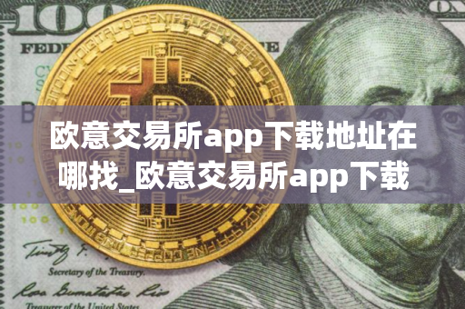 欧意交易所app下载地址在哪找_欧意交易所app下载去哪里找？