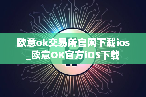 欧意ok交易所官网下载ios_欧意OK官方iOS下载