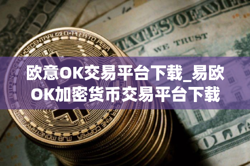 欧意OK交易平台下载_易欧OK加密货币交易平台下载