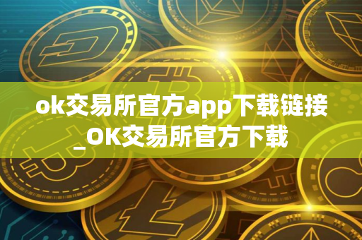 ok交易所官方app下载链接_OK交易所官方下载