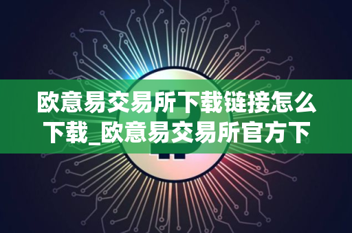 欧意易交易所下载链接怎么下载_欧意易交易所官方下载