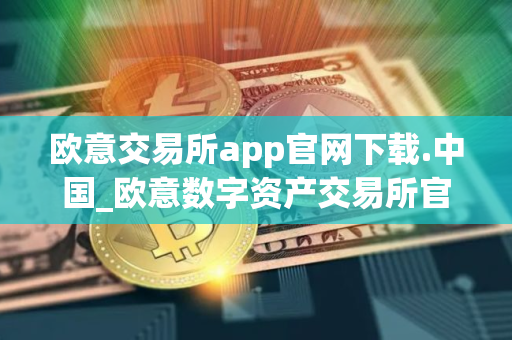 欧意交易所app官网下载.中国_欧意数字资产交易所官方应用下载