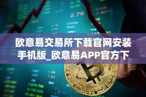 欧意易交易所下载官网安装手机版_欧意易APP官方下载安装教程