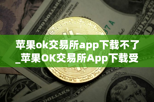 苹果ok交易所app下载不了_苹果OK交易所App下载受阻