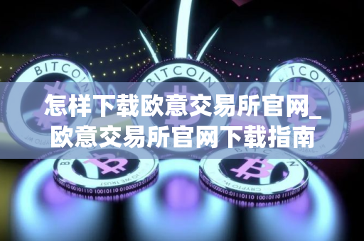 怎样下载欧意交易所官网_欧意交易所官网下载指南