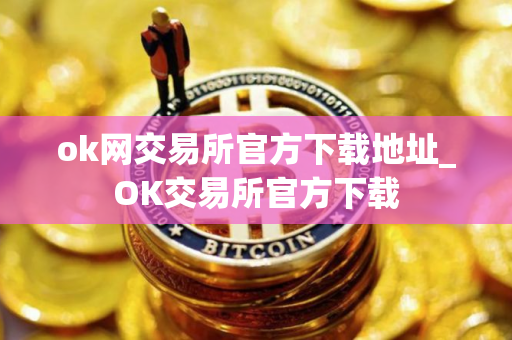ok网交易所官方下载地址_OK交易所官方下载